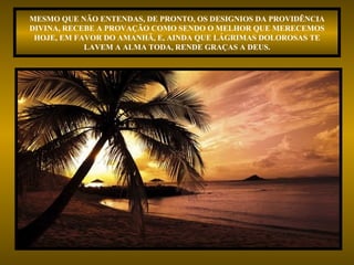 MESMO QUE NÃO ENTENDAS, DE PRONTO, OS DESIGNIOS DA PROVIDÊNCIA DIVINA, RECEBE A PROVAÇÃO COMO SENDO O MELHOR QUE MERECEMOS HOJE, EM FAVOR DO AMANHÃ, E, AINDA QUE LÁGRIMAS DOLOROSAS TE LAVEM A ALMA TODA, RENDE GRAÇAS A DEUS. 