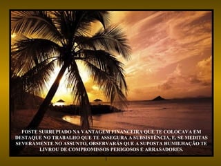FOSTE  FOSTE SURRUPIADO NA VANTAGEM FINANCEIRA QUE TE COLOCAVA EM DESTAQUE NO TRABALHO QUE TE ASSEGURA A SUBSISTÊNCIA, E, SE MEDITAS SEVERAMENTE NO ASSUNTO, OBSERVARÁS QUE A SUPOSTA HUMILHAÇÃO TE LIVROU DE COMPROMISSOS PERIGOSOS E ARRASADORES. 