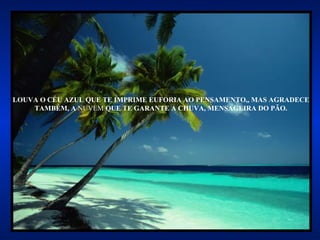 LOUVA O CÉU AZUL QUE TE IMPRIME EUFORIA AO PENSAMENTO,, MAS AGRADECE TAMBÉM, A  NUVEM  QUE TE GARANTE A CHUVA, MENSAGEIRA DO PÃO. 
