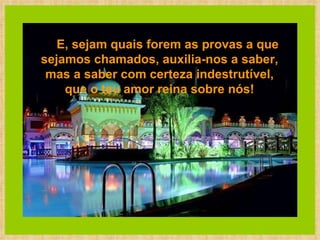       E, sejam quais forem as provas a que sejamos chamados, auxilia-nos a saber,  mas a saber com certeza indestrutível,  que o teu amor reina sobre nós!  