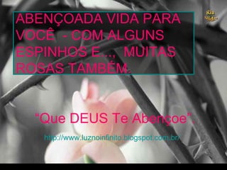 ABENÇOADA VIDA PARA
VOCÊ - COM ALGUNS
ESPINHOS E..., MUITAS
ROSAS TAMBÉM.
“Que DEUS Te Abençoe”.
http://luznoinfinito.wordpress.com/
 