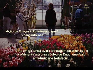 Ação de Graças? Agradecer o que?
- perguntou-se.
Uma amiga ainda tivera a coragem de dizer que o
sofrimento era uma dádiva de Deus, que fazia
amadurecer e fortalecer...
 