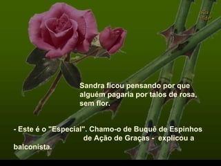 Sandra ficou pensando por que
alguém pagaria por talos de rosa,
sem flor.
- Este é o "Especial". Chamo-o de Buquê de Espinhos
de Ação de Graças - explicou a
balconista.
 