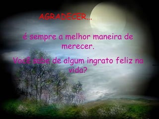 AGRAAA é sempre a melhor maneira de merecer. Você sabe de algum ingrato feliz na vida? AGRADECER... 