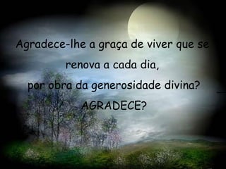 Agradece-lhe a graça de viver que se  renova a cada dia,  por obra da generosidade divina? AGRADECE? 