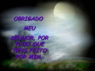 OBRIGADO  MEU SENHOR, POR TUDO QUE TENS FEITO POR MIM. 
