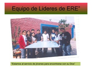 Equipo de Lideres de ERE” “ Estamos al servicio de jóvenes para encontrarse con su Dios” 