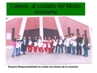 Lideres  al cuidado del Medio Ambiente Nuestra Responsabilidad es cuidar los bienes de la creación. 