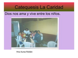 Catequesis La Caridad Dios nos ama y vive entre los niños. Hna Aurea Roldàn 
