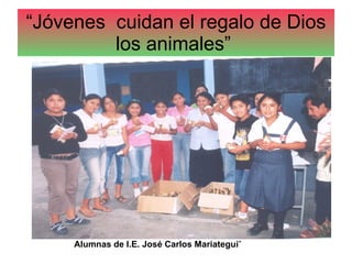 “ Jóvenes  cuidan el regalo de Dios los animales”  Alumnas de I.E. José Carlos Mariategui ” 