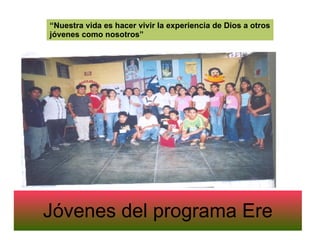 Jóvenes del programa Ere “ Nuestra vida es hacer vivir la experiencia de Dios a otros jóvenes como nosotros” 