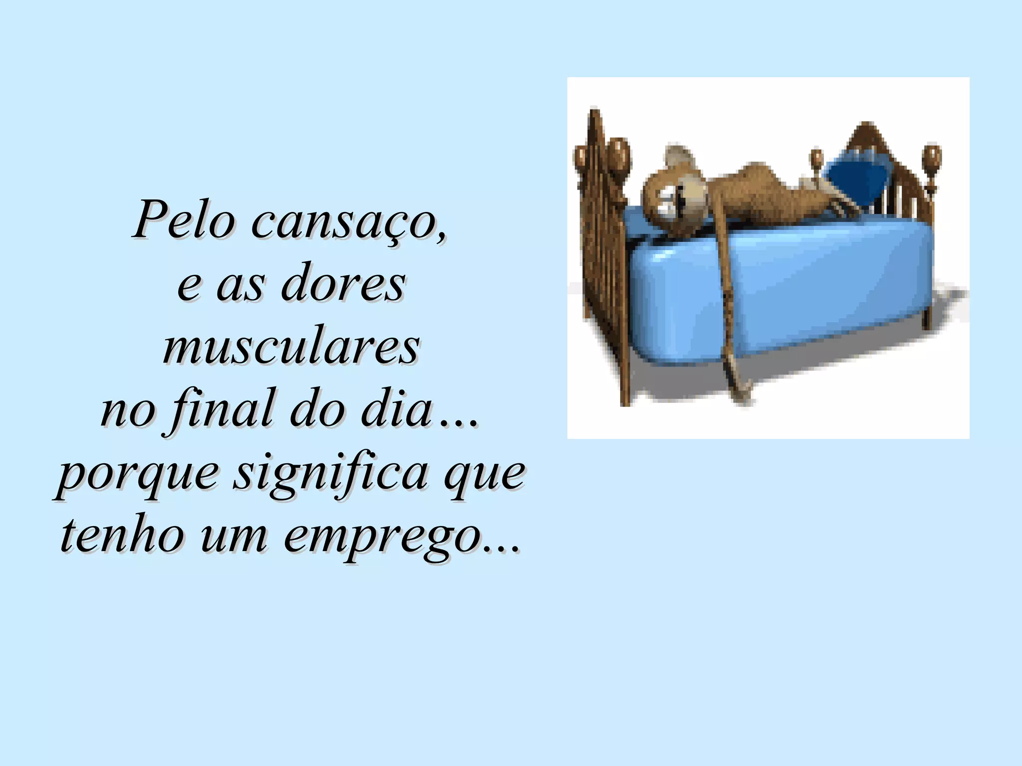 Pelo cansaço, e as dores musculares no final do dia… porque significa que tenho um emprego... 