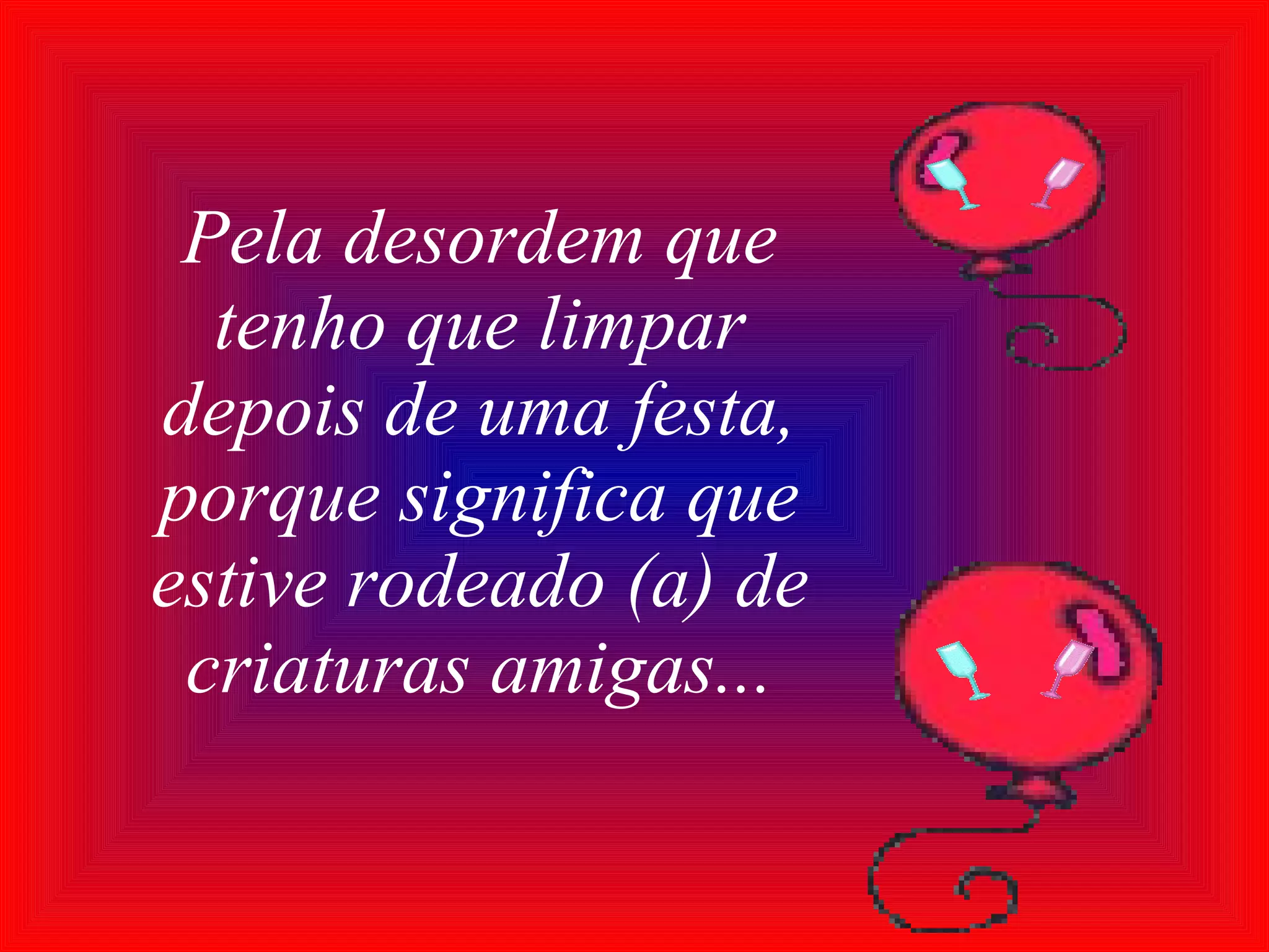 Pela desordem que tenho que limpar depois de uma festa, porque significa que estive rodeado (a) de criaturas amigas... 