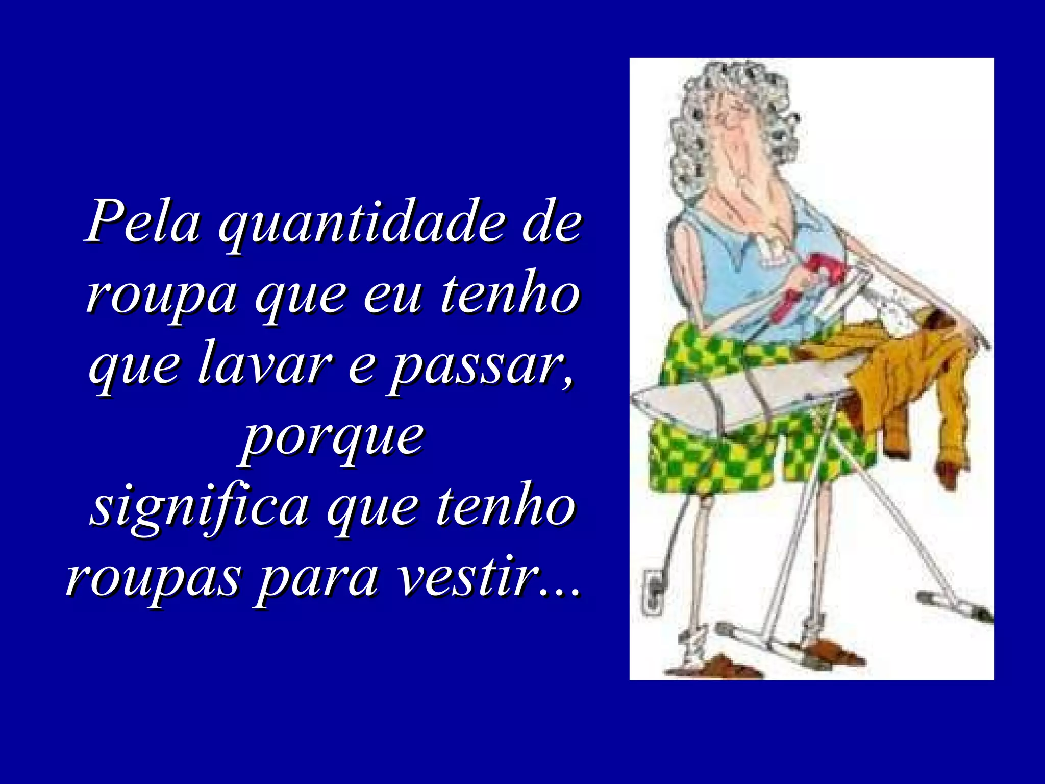 Pela quantidade de roupa que eu tenho que lavar e passar, porque significa que tenho roupas para vestir...  