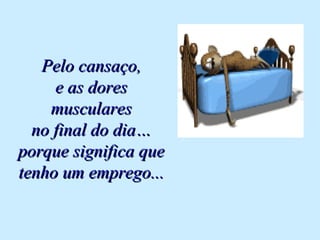 Pelo cansaço,Pelo cansaço,
e as dorese as dores
muscularesmusculares
no final do dia…no final do dia…
porque significa queporque significa que
tenho um emprego...tenho um emprego...
 