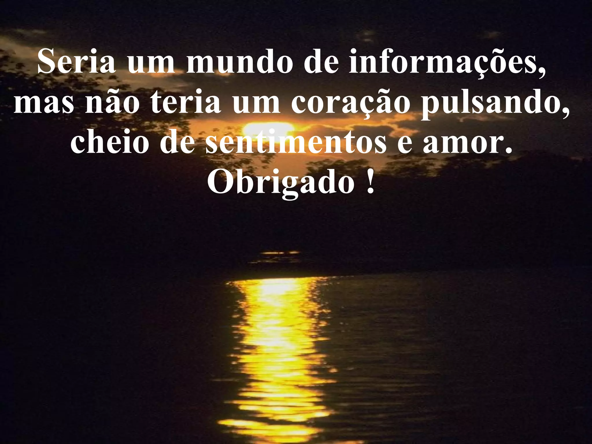 Seria um mundo de informações, mas não teria um coração pulsando, cheio de sentimentos e amor. Obrigado !