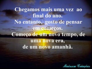 Chegamos mais uma vez  ao final do ano.  No entanto,  gosto de pensar em começos.  Começo de um novo tempo, de uma nova era,  de um novo amanhã.  