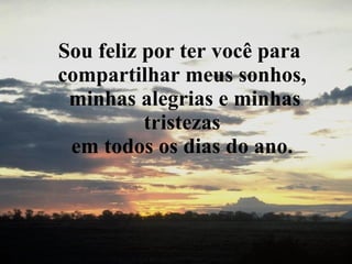 Sou feliz por ter você para  compartilhar meus sonhos,  minhas alegrias e minhas tristezas  em todos os dias do ano.   