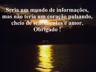 Seria um mundo de informações,  mas não teria um coração pulsando,  cheio de sentimentos e amor.  Obrigado !  