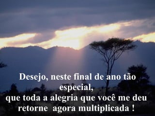 Desejo, neste final de ano tão especial,  que toda a alegria que você me deu  retorne  agora multiplicada !  