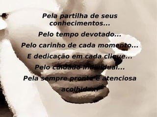 Pela partilha de seus conhecimentos... Pelo tempo devotado... Pelo carinho de cada momento... E dedicação em cada clique... Pelo cuidado individual... Pela sempre pronta e atenciosa acolhida...
