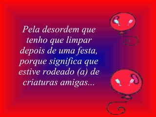 Pela desordem que tenho que limpar depois de uma festa, porque significa que estive rodeado (a) de criaturas amigas... 