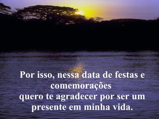Por isso, nessa data de festas e comemorações  quero te agradecer por ser um presente em minha vida. 