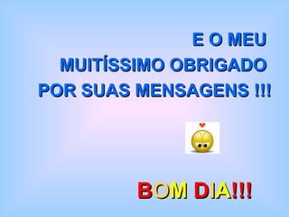 E O MEU  MUITÍSSIMO OBRIGADO  POR SUAS MENSAGENS !!! B O M  D I A !!! 