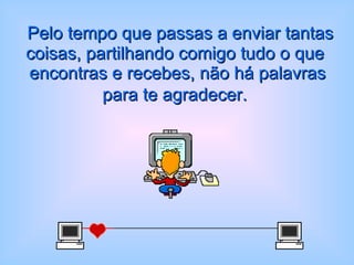  Pelo tempo que passas a enviar tantas coisas, partilhando comigo tudo o que  encontras e recebes, não há palavras para te agradecer.   