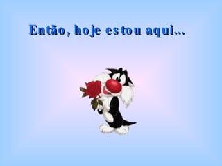 Então, hoje estou aqui...   