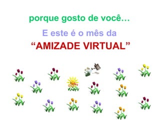 porque gosto de você…  E este é o mês da   “ AMIZADE VIRTUAL” 