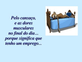 Pelo cansaço, e as dores musculares no final do dia… porque significa que tenho um emprego... 