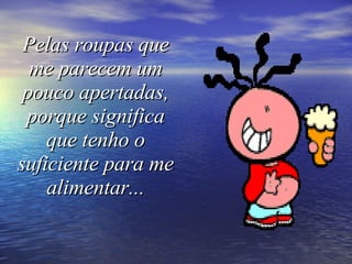 Pelas roupas que me parecem um pouco apertadas, porque significa que tenho o suficiente para me alimentar... 