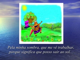 Pela minha sombra, que me vê trabalhar, porque significa que posso sair ao sol... 