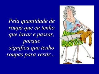 Pela quantidade de roupa que eu tenho que lavar e passar, porque significa que tenho roupas para vestir...  