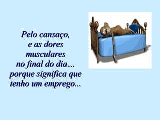 Pelo cansaço, e as dores musculares no final do dia… porque significa que tenho um emprego... 