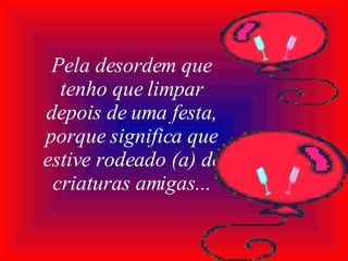 Pela desordem que tenho que limpar depois de uma festa, porque significa que estive rodeado (a) de criaturas amigas... 