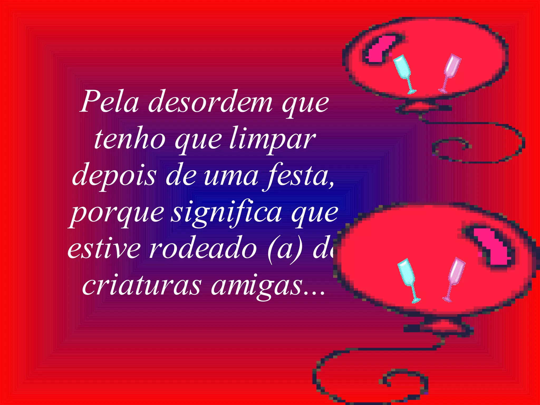 Pela desordem que tenho que limpar depois de uma festa, porque significa que estive rodeado (a) de criaturas amigas... 