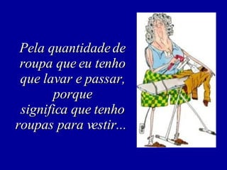 Pela quantidade de roupa que eu tenho que lavar e passar, porque significa que tenho roupas para vestir...  