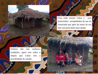 Casa onde moram Lukas y seus
irmaozinhos acompnhados da sua tia
Anunciada que após da morte da sua
mãe esta perto deles para ajudar.
Embora não tem melhores
condições, agora tem todos a
alegría que Lukas terá a
possibilidade de estudar .
 
