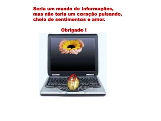 Seria um mundo de informações,
mas não teria um coração pulsando,
cheio de sentimentos e amor.
Obrigado !
 