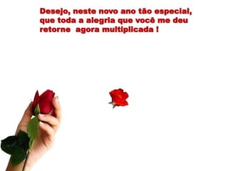 Desejo, neste novo ano tão especial,
que toda a alegria que você me deu
retorne agora multiplicada !
 