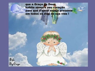 que a Graça de Deus
habite sempre seu coração
para que o amor esteja presente
em todos os dias da sua vida !
 