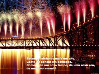 Estamos iniciando mais um ano.
Gosto de pensar em começos.
Começo de um novo tempo, de uma nova era,
de um novo amanhã.
 