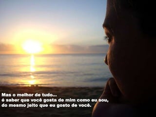 Mas o melhor de tudo...
é saber que você gosta de mim como eu sou,
do mesmo jeito que eu gosto de você.
 