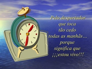 Pelo despertador
     que toca
     tão cedo
todas as manhãs…
      porque
   significa que
  ¡¡¡estou vivo!!!
 