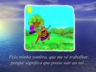 Pela minha sombra, que me vê trabalhar,
 porque significa que posso sair ao sol...
 