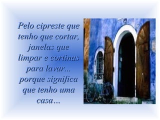 Pelo cipreste que
tenho que cortar,
   janelas que
limpar e cortinas
   para lavar...
 porque significa
  que tenho uma
      casa…
 