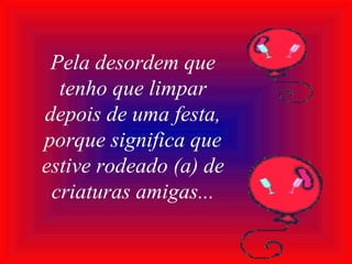 Pela desordem que
tenho que limpar
depois de uma festa,
porque significa que
estive rodeado (a) de
criaturas amigas...
 
