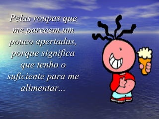 Pelas roupas quePelas roupas que
me parecem umme parecem um
pouco apertadas,pouco apertadas,
porque significaporque significa
que tenho oque tenho o
suficiente para mesuficiente para me
alimentar...alimentar...
 
